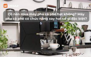 Có nên mua máy pha cà phê hạt không_ Máy pha cà phê có chức năng xay hạt có gì đặc biệt